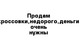 Продам кроссовки,недорого,деньги очень нужны